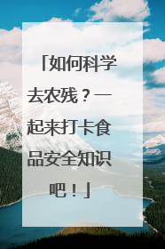 如何科学去农残？一起来打卡食品安全知识吧！